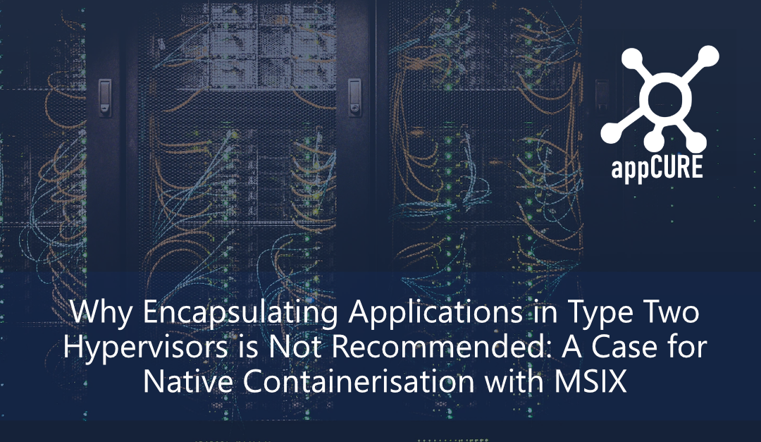 Why Encapsulating Applications in Type Two Hypervisors is Not Recommended: A Case for Native Containerization with MSIX