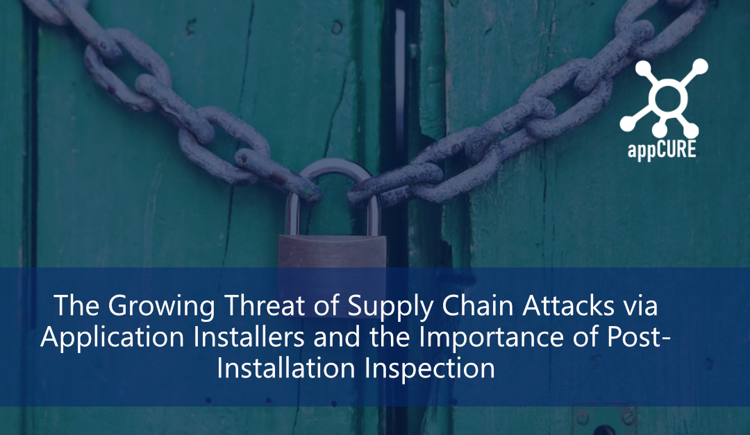 The Growing Threat of Supply Chain Attacks via Application Installers and the Importance of Post-Installation Inspection